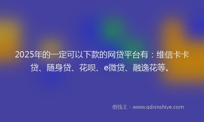2025年的一定可以下款的网贷平台有：维信卡卡贷、随身贷、花呗、e微贷、融逸花等。