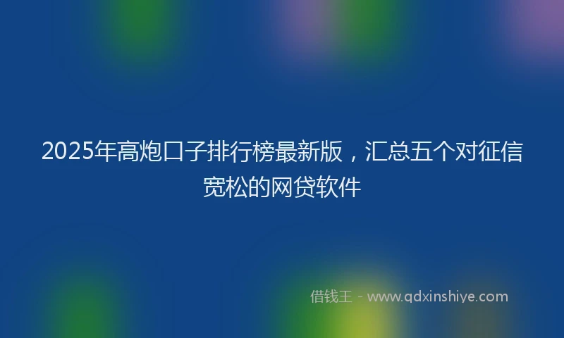 2025年高炮口子排行榜最新版，汇总五个对征信宽松的网贷软件
