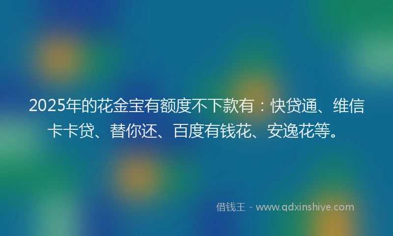 2025年的花金宝有额度不下款有：快贷通、维信卡卡贷、替你还、百度有钱花、安逸花等。