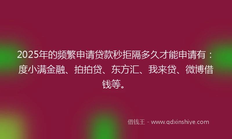 2025年的频繁申请贷款秒拒隔多久才能申请有：度小满金融、拍拍贷、东方汇、我来贷、微博借钱等。
