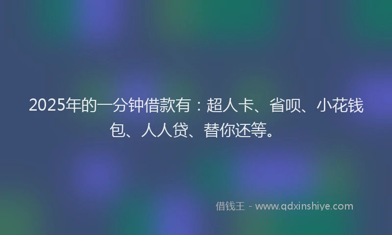 2025年的一分钟借款有：超人卡、省呗、小花钱包、人人贷、替你还等。
