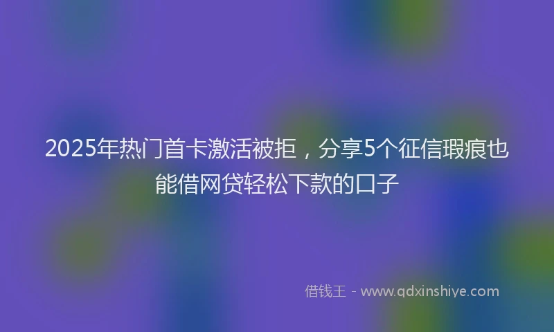 2025年热门首卡激活被拒，分享5个征信瑕疵也能借网贷轻松下款的口子