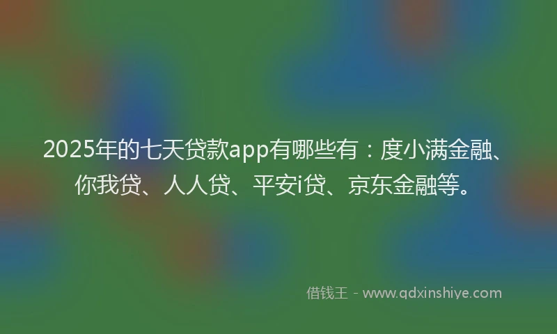 2025年的七天贷款app有哪些有：度小满金融、你我贷、人人贷、平安i贷、京东金融等。