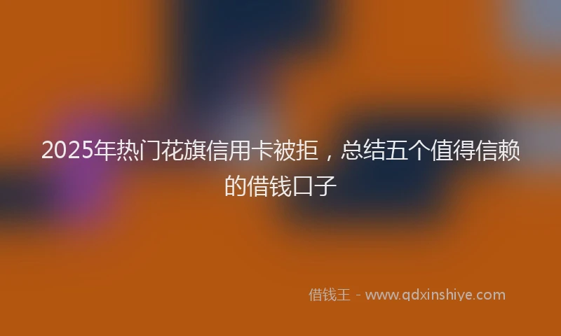 2025年热门花旗信用卡被拒，总结五个值得信赖的借钱口子