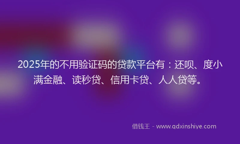 2025年的不用验证码的贷款平台有：还呗、度小满金融、读秒贷、信用卡贷、人人贷等。