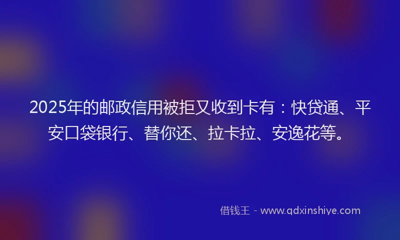 2025年的邮政信用被拒又收到卡有：快贷通、平安口袋银行、替你还、拉卡拉、安逸花等。