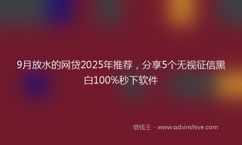 9月放水的网贷2025年推荐，分享5个无视征信黑白100%秒下软件