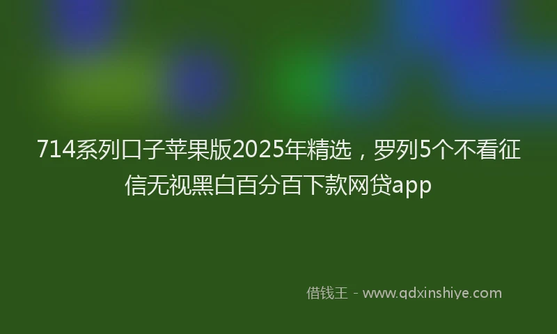 714系列口子苹果版2025年精选，罗列5个不看征信无视黑白百分百下款网贷app