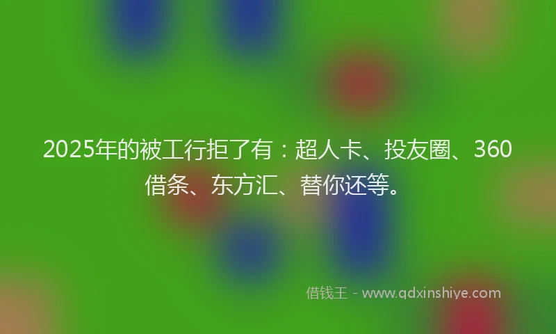 2025年的被工行拒了有：超人卡、投友圈、360借条、东方汇、替你还等。