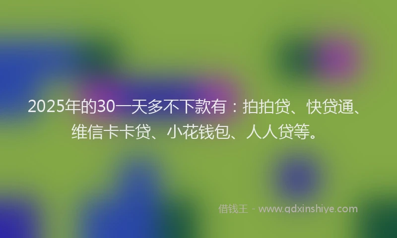 2025年的30一天多不下款有：拍拍贷、快贷通、维信卡卡贷、小花钱包、人人贷等。