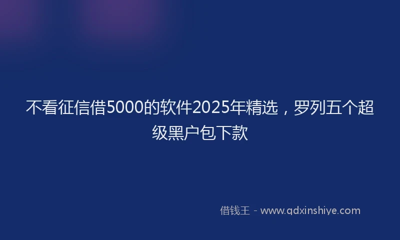 不看征信借5000的软件2025年精选，罗列五个超级黑户包下款