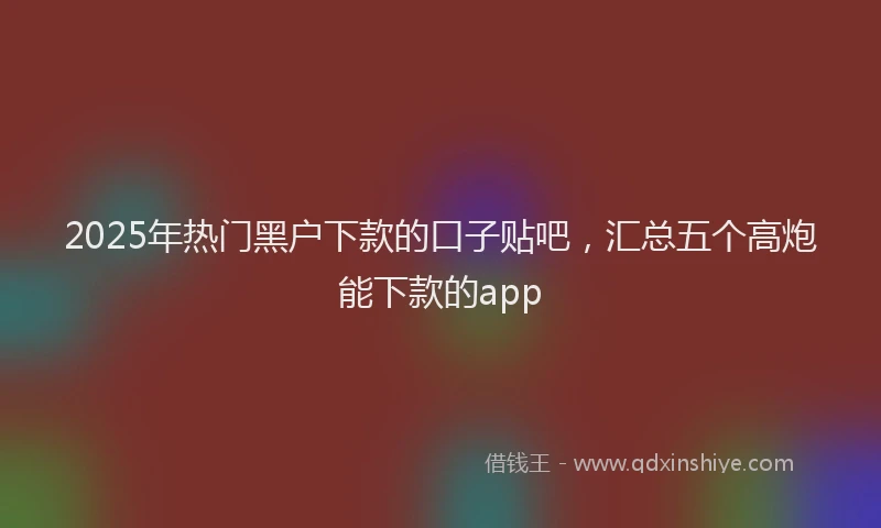 2025年热门黑户下款的口子贴吧，汇总五个高炮能下款的app
