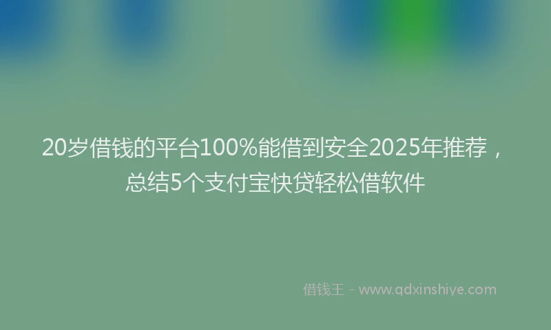 20岁借钱的平台100%能借到安全2025年推荐，总结5个支付宝快贷轻松借软件