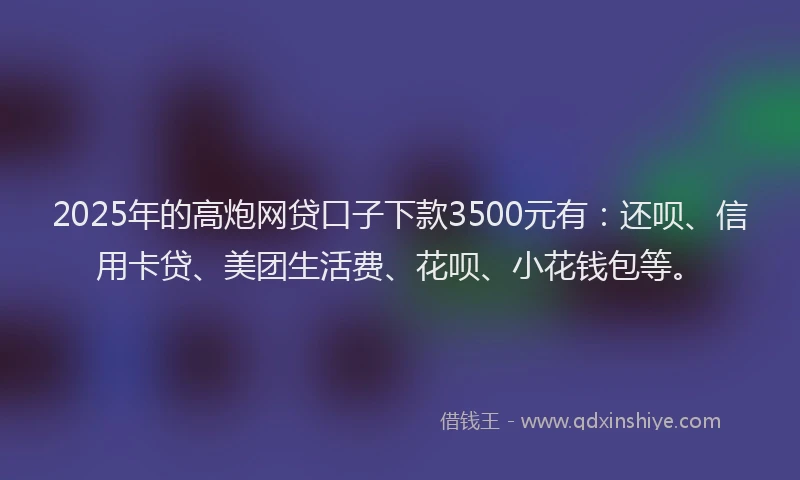 2025年的高炮网贷口子下款3500元有：还呗、信用卡贷、美团生活费、花呗、小花钱包等。