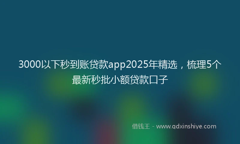 3000以下秒到账贷款app2025年精选，梳理5个最新秒批小额贷款口子