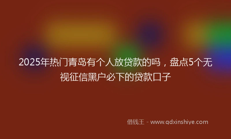 2025年热门青岛有个人放贷款的吗，盘点5个无视征信黑户必下的贷款口子