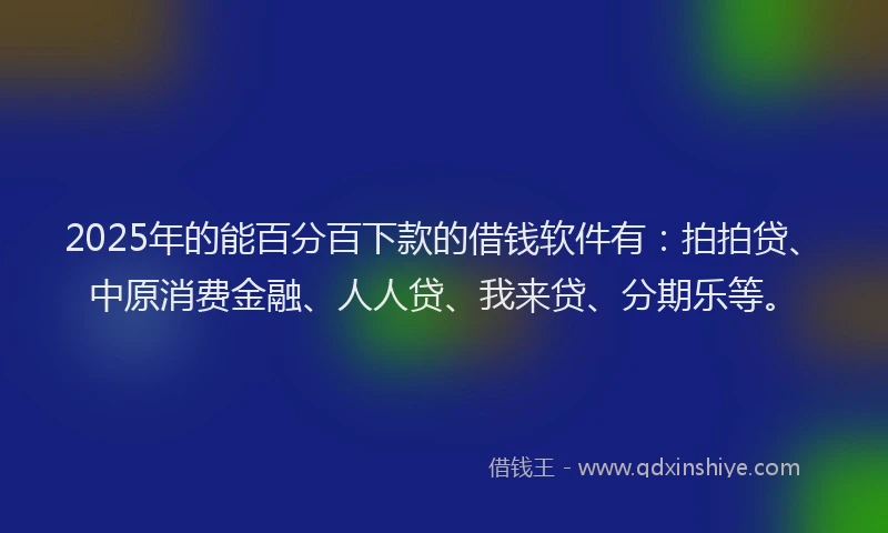 2025年的能百分百下款的借钱软件有：拍拍贷、中原消费金融、人人贷、我来贷、分期乐等。