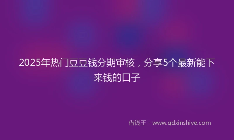 2025年热门豆豆钱分期审核，分享5个最新能下来钱的口子