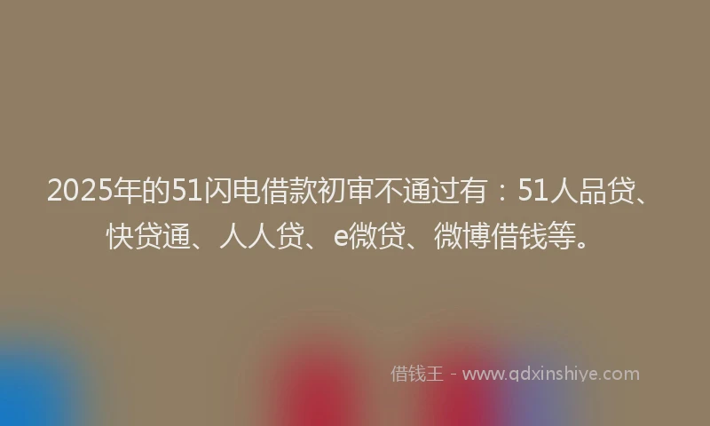2025年的51闪电借款初审不通过有：51人品贷、快贷通、人人贷、e微贷、微博借钱等。