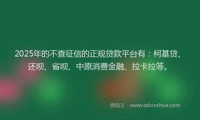 2025年的不查征信的正规贷款平台有：柯基贷、还呗、省呗、中原消费金融、拉卡拉等。