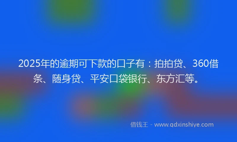 2025年的逾期可下款的口子有：拍拍贷、360借条、随身贷、平安口袋银行、东方汇等。