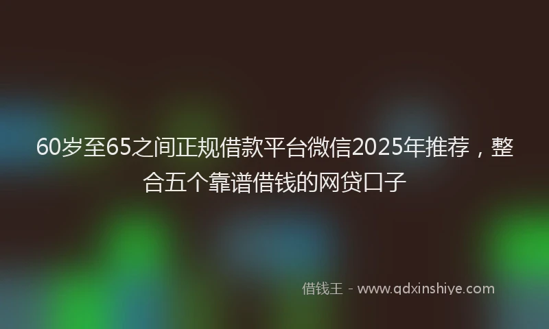 60岁至65之间正规借款平台微信2025年推荐，整合五个靠谱借钱的网贷口子