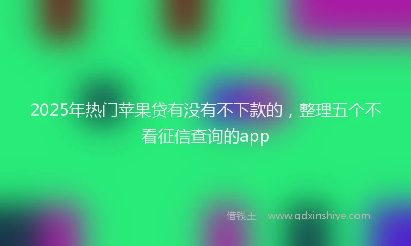 2025年热门苹果贷有没有不下款的，整理五个不看征信查询的app