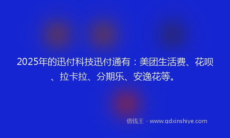 2025年的迅付科技迅付通有：美团生活费、花呗、拉卡拉、分期乐、安逸花等。
