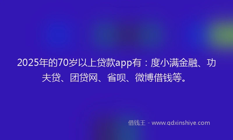 2025年的70岁以上贷款app有：度小满金融、功夫贷、团贷网、省呗、微博借钱等。