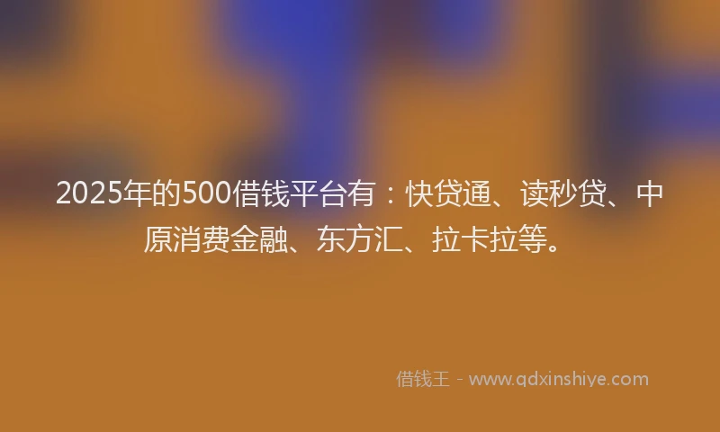 2025年的500借钱平台有：快贷通、读秒贷、中原消费金融、东方汇、拉卡拉等。