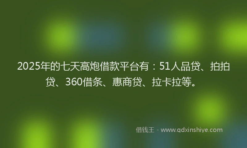 2025年的七天高炮借款平台有：51人品贷、拍拍贷、360借条、惠商贷、拉卡拉等。