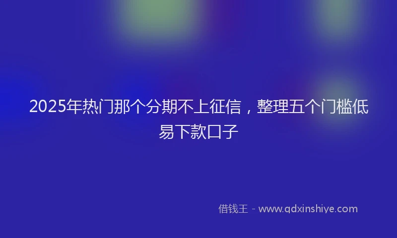 2025年热门那个分期不上征信，整理五个门槛低易下款口子