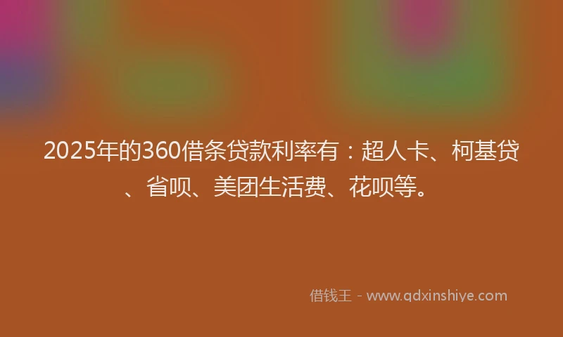 2025年的360借条贷款利率有：超人卡、柯基贷、省呗、美团生活费、花呗等。