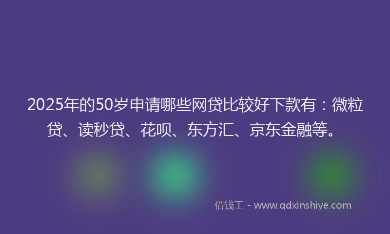 2025年的50岁申请哪些网贷比较好下款有：微粒贷、读秒贷、花呗、东方汇、京东金融等。