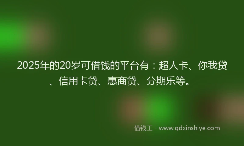 2025年的20岁可借钱的平台有：超人卡、你我贷、信用卡贷、惠商贷、分期乐等。
