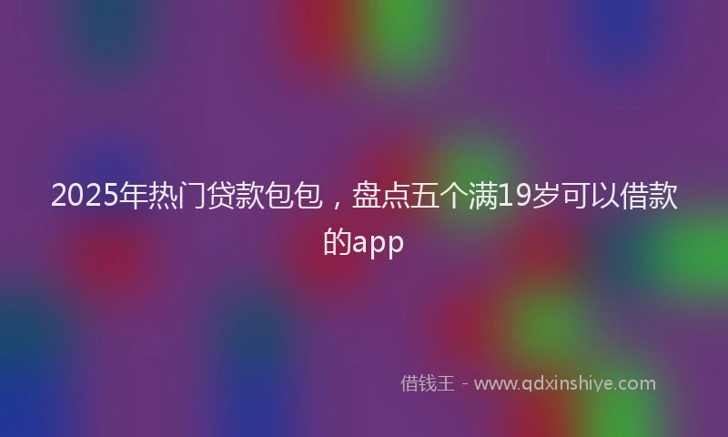 2025年热门贷款包包，盘点五个满19岁可以借款的app