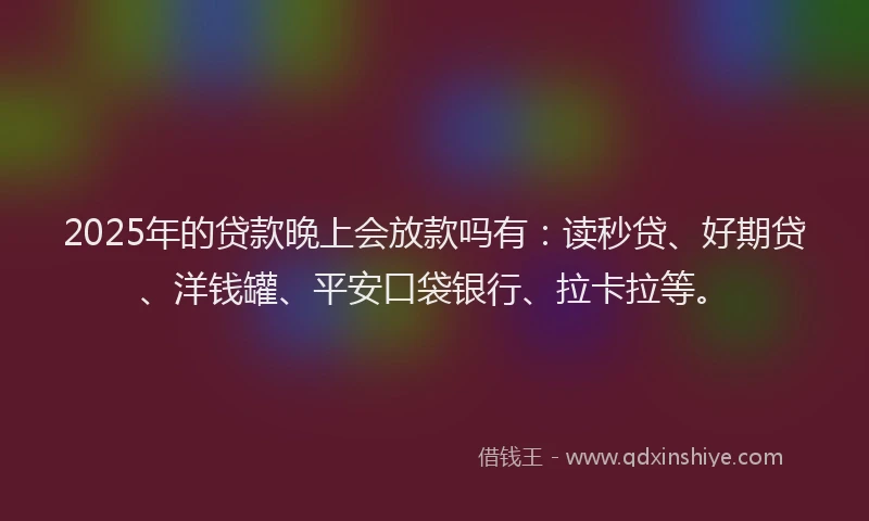 2025年的贷款晚上会放款吗有：读秒贷、好期贷、洋钱罐、平安口袋银行、拉卡拉等。
