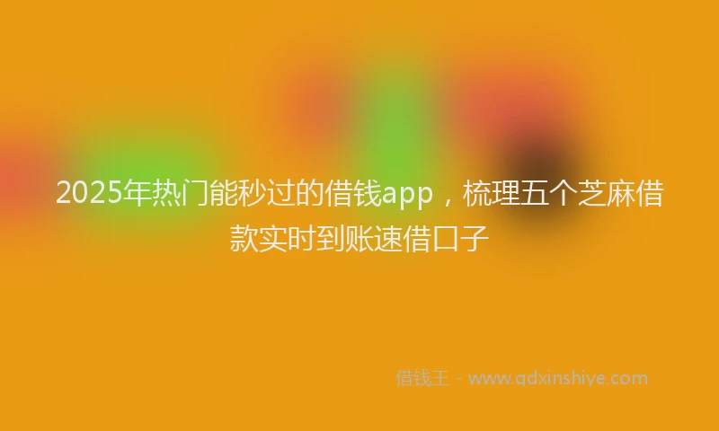 2025年热门能秒过的借钱app，梳理五个芝麻借款实时到账速借口子