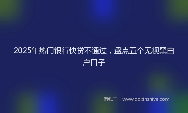 2025年热门银行快贷不通过，盘点五个无视黑白户口子
