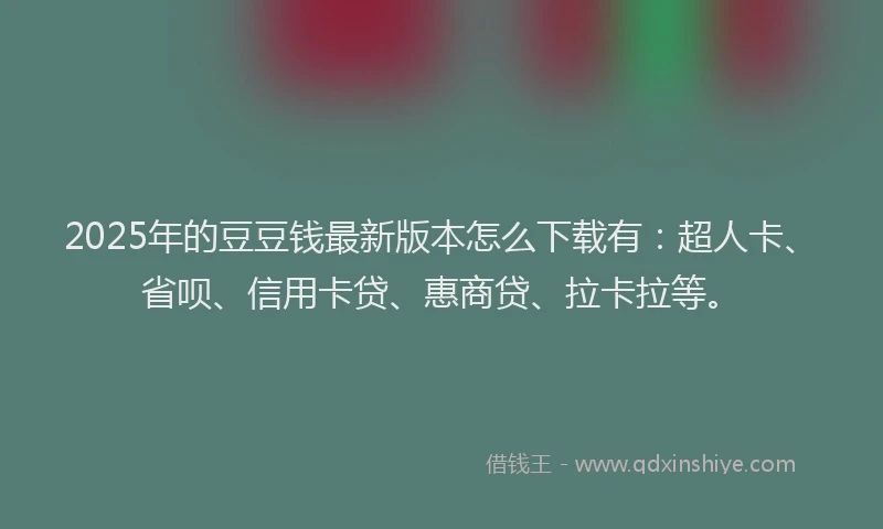 2025年的豆豆钱最新版本怎么下载有：超人卡、省呗、信用卡贷、惠商贷、拉卡拉等。
