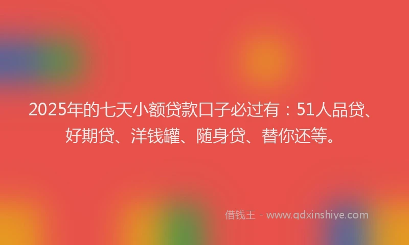2025年的七天小额贷款口子必过有：51人品贷、好期贷、洋钱罐、随身贷、替你还等。