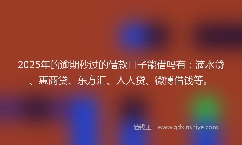 2025年的逾期秒过的借款口子能借吗有：滴水贷、惠商贷、东方汇、人人贷、微博借钱等。