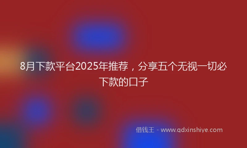 8月下款平台2025年推荐，分享五个无视一切必下款的口子