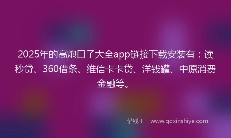 2025年的高炮口子大全app链接下载安装有：读秒贷、360借条、维信卡卡贷、洋钱罐、中原消费金融等。