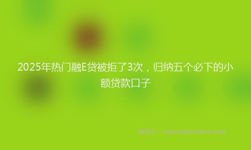 2025年热门融E贷被拒了3次，归纳五个必下的小额贷款口子