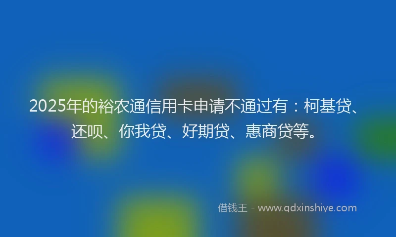 2025年的裕农通信用卡申请不通过有：柯基贷、还呗、你我贷、好期贷、惠商贷等。