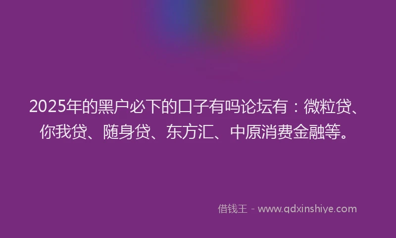 2025年的黑户必下的口子有吗论坛有：微粒贷、你我贷、随身贷、东方汇、中原消费金融等。