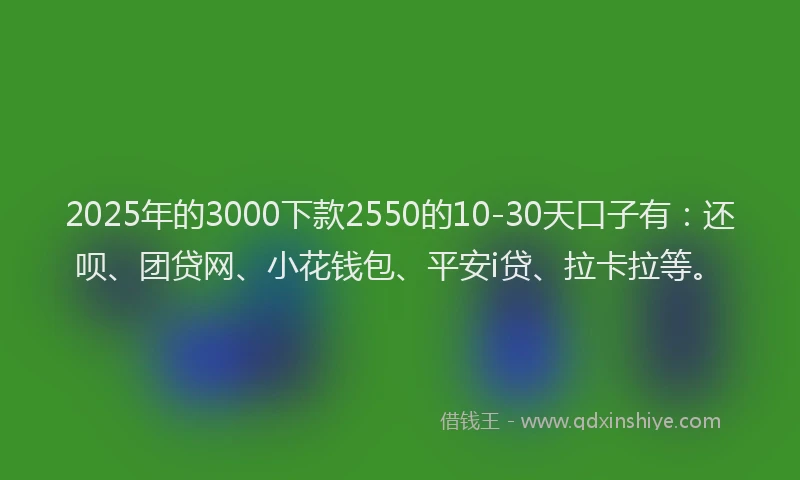 2025年的3000下款2550的10-30天口子有：还呗、团贷网、小花钱包、平安i贷、拉卡拉等。