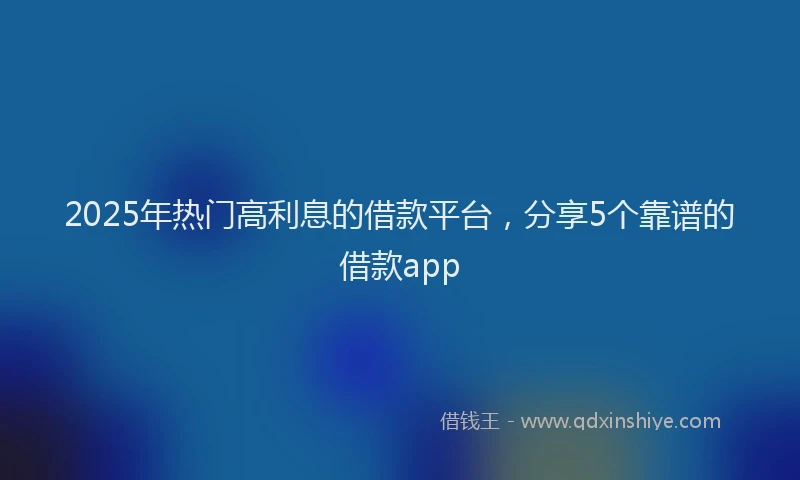 2025年热门高利息的借款平台，分享5个靠谱的借款app