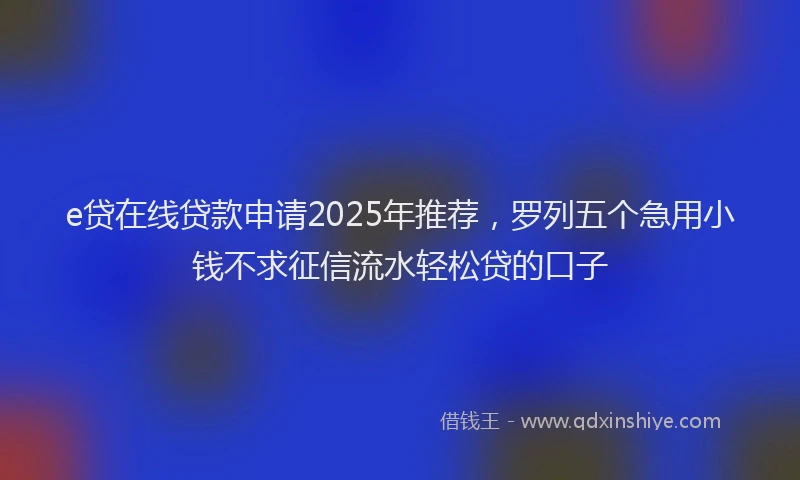 e贷在线贷款申请2025年推荐，罗列五个急用小钱不求征信流水轻松贷的口子